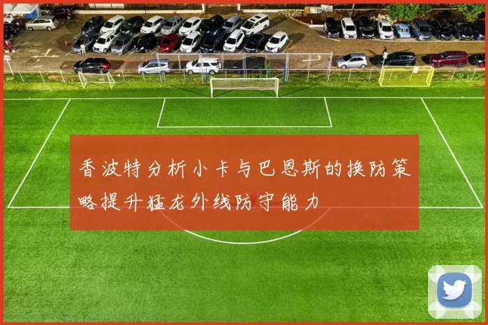 香波特分析小卡与巴恩斯的换防策略提升猛龙外线防守能力