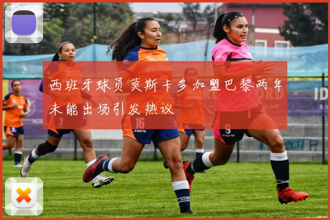 西班牙球员莫斯卡多加盟巴黎两年未能出场引发热议
