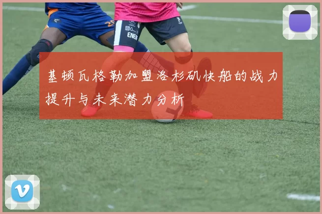 基顿瓦格勒加盟洛杉矶快船的战力提升与未来潜力分析