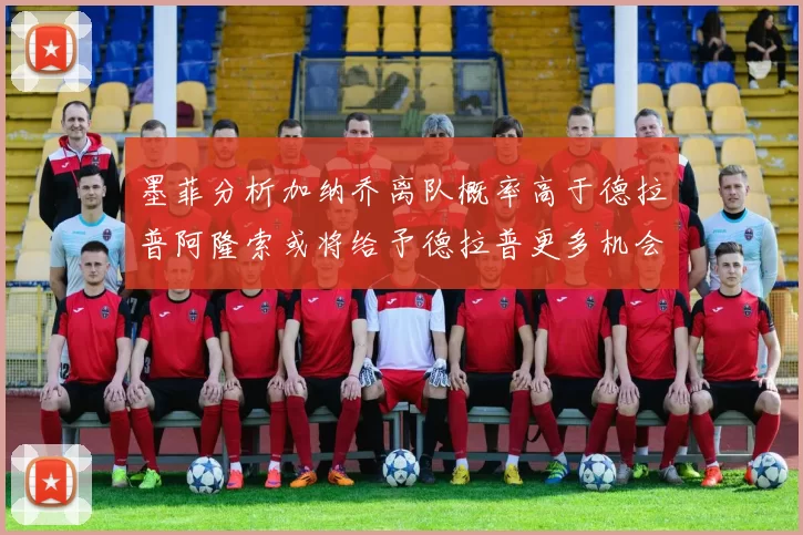 墨菲分析加纳乔离队概率高于德拉普阿隆索或将给予德拉普更多机会