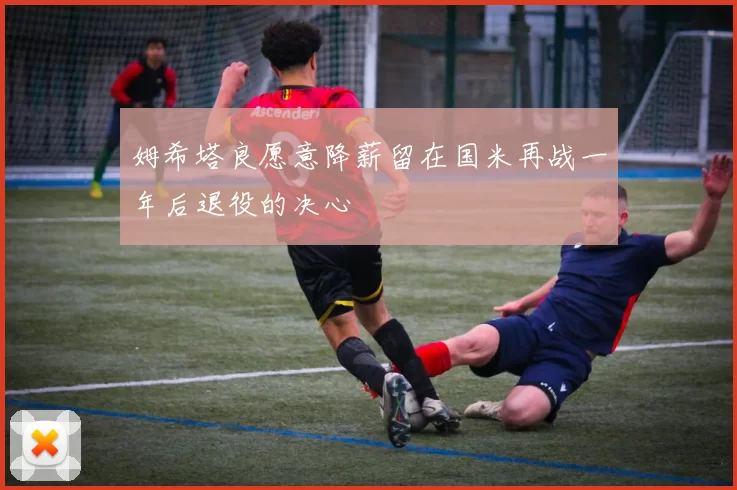 姆希塔良愿意降薪留在国米再战一年后退役的决心